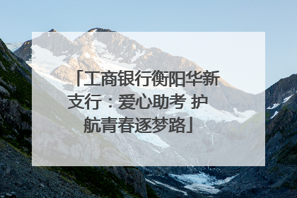 工商银行衡阳华新支行：爱心助考 护航青春逐梦路