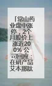 常山药业盘中涨停，2个月股价上涨近200% 公司回应：在研产品艾本那肽非行业首创