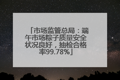 市场监管总局：端午市场粽子质量安全状况良好，抽检合格率99.78%