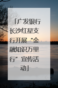 广发银行长沙红星支行开展“金融知识万里行”宣传活动
