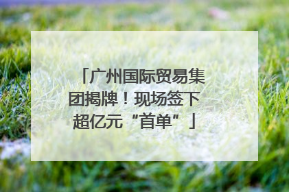广州国际贸易集团揭牌！现场签下超亿元“首单”