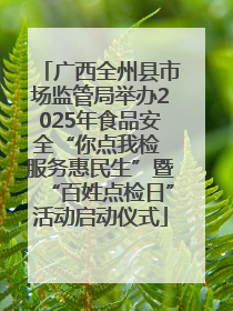 广西全州县市场监管局举办2025年食品安全“你点我检 服务惠民生”暨“百姓点检日”活动启动仪式