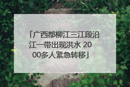 广西都柳江三江段沿江一带出现洪水 2000多人紧急转移