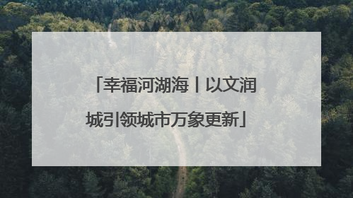 幸福河湖海丨以文润城引领城市万象更新