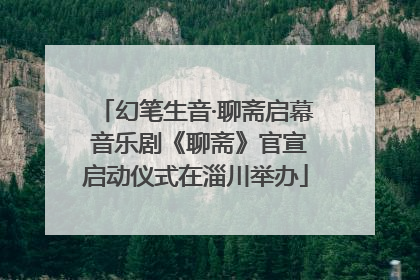 幻笔生音·聊斋启幕 音乐剧《聊斋》官宣启动仪式在淄川举办