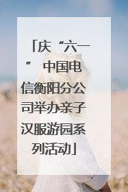 庆“六一” 中国电信衡阳分公司举办亲子汉服游园系列活动