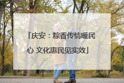 庆安：粽香传情暖民心 文化惠民见实效