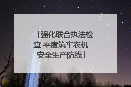 强化联合执法检查 平度筑牢农机安全生产防线