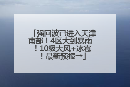 强回波已进入天津南部！4区大到暴雨！10级大风+冰雹！最新预报→