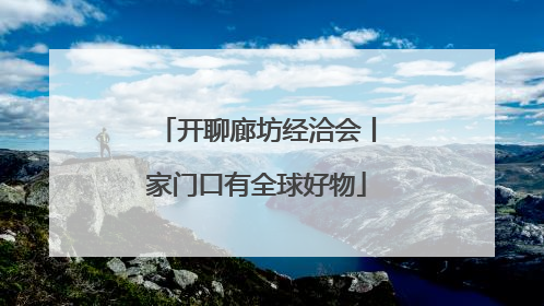 开聊廊坊经洽会丨家门口有全球好物