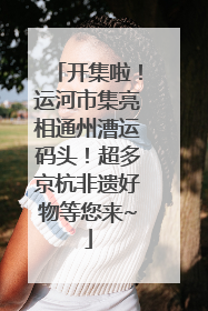 开集啦！运河市集亮相通州漕运码头！超多京杭非遗好物等您来~