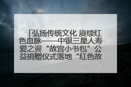 弘扬传统文化 赓续红色血脉——中银三星人寿爱之翼“故宫小书包”公益捐赠仪式落地“红色故都”江西瑞金