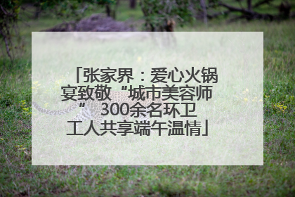 张家界：爱心火锅宴致敬“城市美容师” 300余名环卫工人共享端午温情