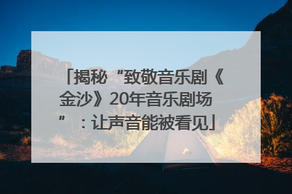 揭秘“致敬音乐剧《金沙》20年音乐剧场”：让声音能被看见