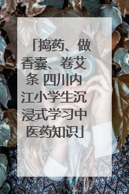 捣药、做香囊、卷艾条 四川内江小学生沉浸式学习中医药知识