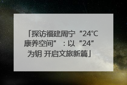 探访福建周宁“24℃康养空间”：以“24”为钥 开启文旅新篇
