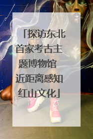 探访东北首家考古主题博物馆 近距离感知红山文化