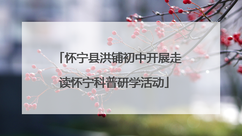 怀宁县洪铺初中开展走读怀宁科普研学活动