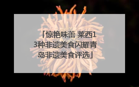 惊艳味蕾 莱西13种非遗美食闪耀青岛非遗美食评选