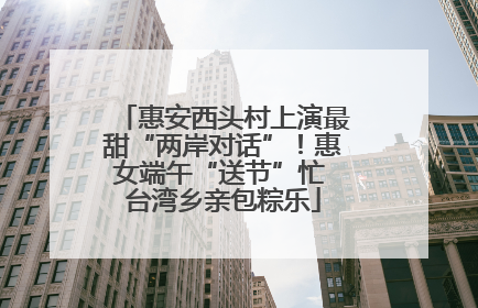 惠安西头村上演最甜“两岸对话”！惠女端午“送节”忙 台湾乡亲包粽乐
