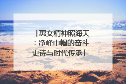 惠女精神照海天：净峰巾帼的奋斗史诗与时代传承