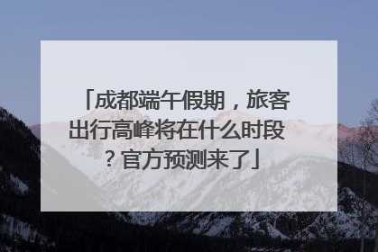 成都端午假期，旅客出行高峰将在什么时段？官方预测来了
