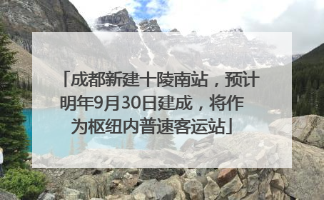 成都新建十陵南站，预计明年9月30日建成，将作为枢纽内普速客运站