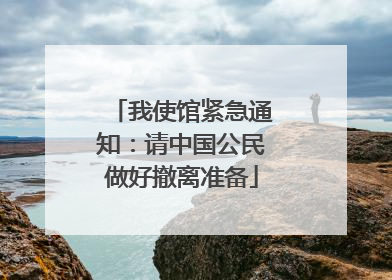 我使馆紧急通知：请中国公民做好撤离准备