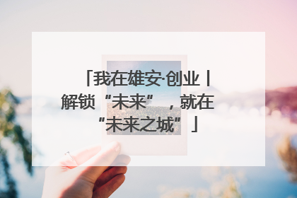 我在雄安·创业丨解锁“未来”，就在“未来之城”