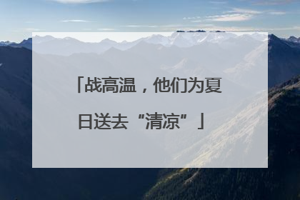 战高温，他们为夏日送去“清凉”