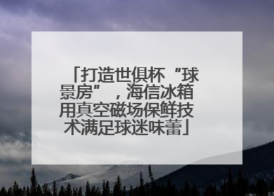 打造世俱杯“球景房”，海信冰箱用真空磁场保鲜技术满足球迷味蕾