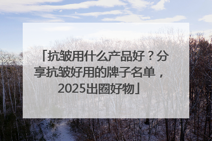 抗皱用什么产品好？分享抗皱好用的牌子名单，2025出圈好物