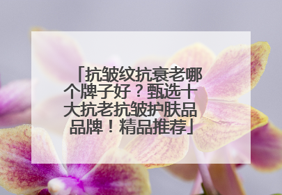 抗皱纹抗衰老哪个牌子好？甄选十大抗老抗皱护肤品品牌！精品推荐