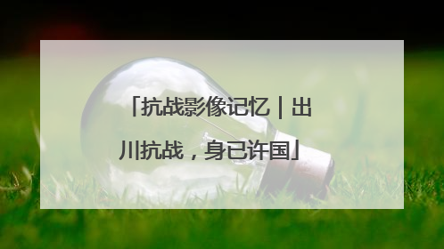 抗战影像记忆｜出川抗战，身已许国