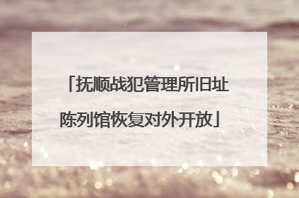 抚顺战犯管理所旧址陈列馆恢复对外开放