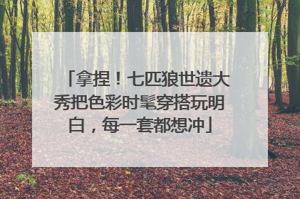 拿捏！七匹狼世遗大秀把色彩时髦穿搭玩明白，每一套都想冲