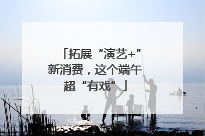 拓展“演艺+”新消费，这个端午超“有戏”