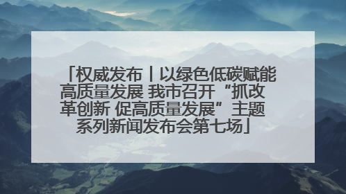 权威发布丨以绿色低碳赋能高质量发展 我市召开“抓改革创新 促高质量发展”主题系列新闻发布会第七场