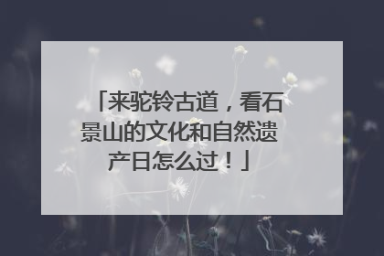 来驼铃古道，看石景山的文化和自然遗产日怎么过！