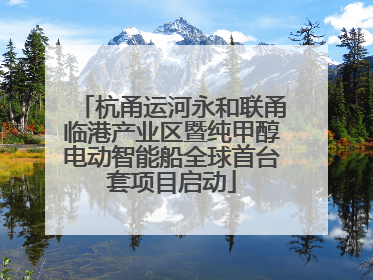 杭甬运河永和联甬临港产业区暨纯甲醇电动智能船全球首台套项目启动