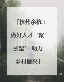 杭州余杭：做好人才“聚引留” 助力乡村振兴