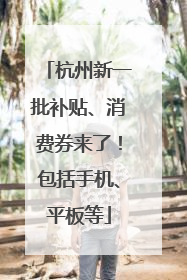 杭州新一批补贴、消费券来了！包括手机、平板等