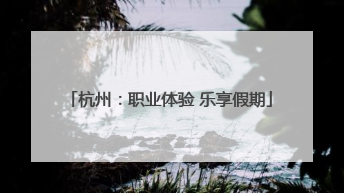 杭州：职业体验 乐享假期