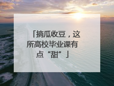 摘瓜收豆，这所高校毕业课有点“甜”