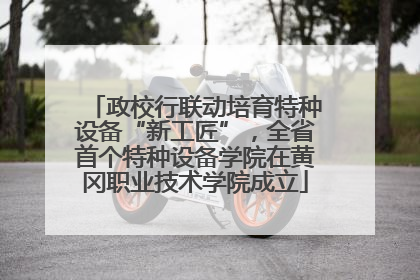 政校行联动培育特种设备“新工匠”，全省首个特种设备学院在黄冈职业技术学院成立