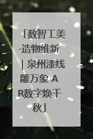 数智工美·造物维新｜泉州漆线雕万象 AR数字焕千秋