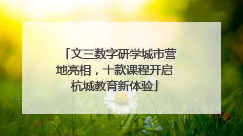 文三数字研学城市营地亮相，十款课程开启杭城教育新体验