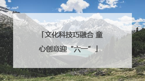 文化科技巧融合 童心创意迎“六一”