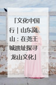 文化中国行｜山东岚山：在尧王城遗址探寻龙山文化
