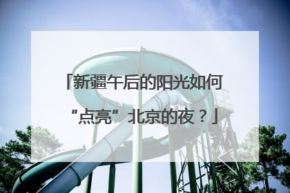 新疆午后的阳光如何“点亮”北京的夜？